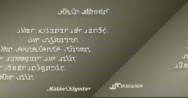 Bela Manhã Uma xícara de café, um cigarro. Uma excelente forma, de começar um dia. Com toda alegria, Bom dia.... Frase de Rafael Engster.