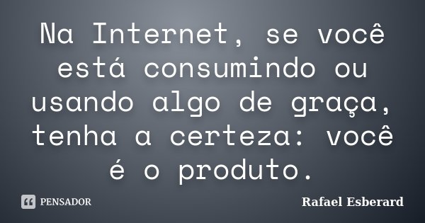 Na Internet, se você está consumindo ou usando algo de graça, tenha a certeza: você é o produto.... Frase de Rafael Esberard.