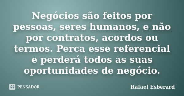 Negócios são feitos por pessoas, seres humanos, e não por contratos, acordos ou termos. Perca esse referencial e perderá todos as suas oportunidades de negócio.... Frase de Rafael Esberard.