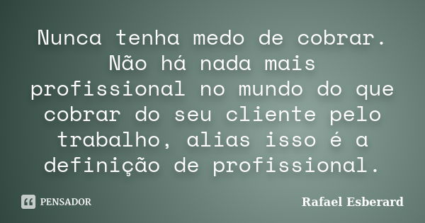 Nunca tenha medo de cobrar. Não há nada mais profissional no mundo do que cobrar do seu cliente pelo trabalho, alias isso é a definição de profissional.... Frase de Rafael Esberard.