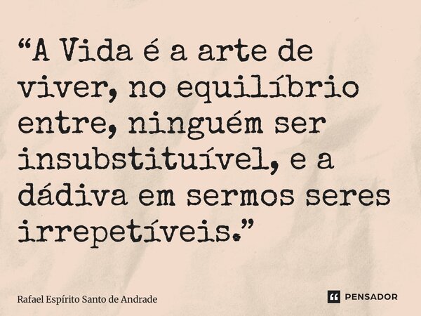 “⁠A Vida é a arte de viver, no equilíbrio entre, ninguém ser insubstituível, e a dádiva em sermos seres irrepetíveis.”... Frase de Rafael Espírito Santo de Andrade.