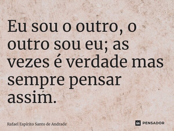 ⁠Eu sou o outro, o outro sou eu; as vezes é verdade mas sempre pensar assim.... Frase de Rafael Espírito Santo de Andrade.