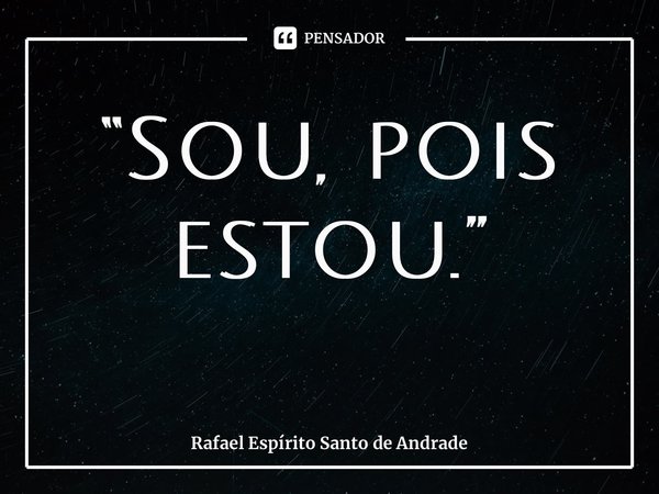 “Sou, pois estou.”... Frase de Rafael Espírito Santo de Andrade.