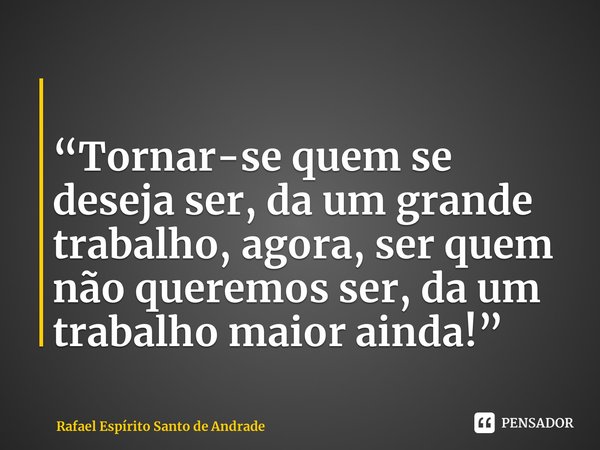 ⁠ “Tornar-se quem se deseja ser, da um grande trabalho, agora, ser quem não queremos ser, da um trabalho maior ainda!”... Frase de Rafael Espírito Santo de Andrade.