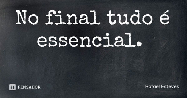 No final tudo é essencial.... Frase de Rafael Esteves.