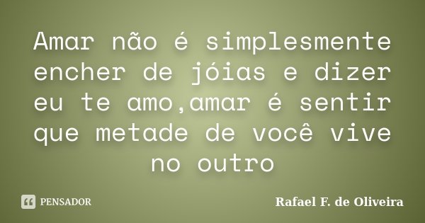 Amar não é simplesmente encher de jóias e dizer eu te amo,amar é sentir que metade de você vive no outro... Frase de Rafael F. de Oliveira.