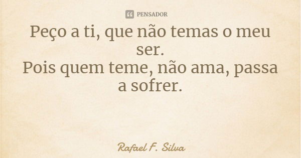 Peço a ti, que não temas o meu ser.
Pois quem teme, não ama, passa a sofrer.... Frase de Rafael F. Silva.