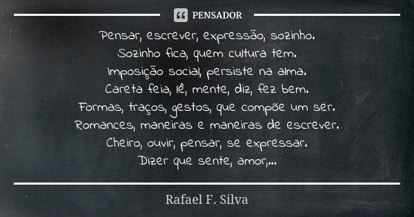 Pensar, escrever, expressão, sozinho.
Sozinho fica, quem cultura tem.
Imposição social, persiste na alma.
Careta feia, lê, mente, diz, fez bem.
Formas, traços, ... Frase de Rafael F. Silva.