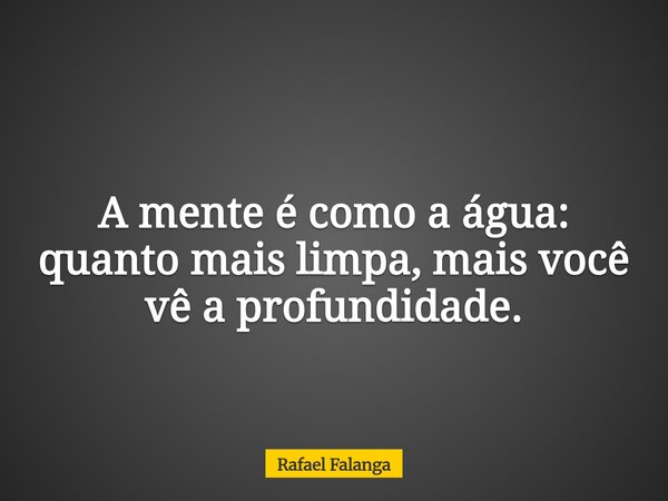 A mente é como a água: quanto mais limpa, mais você vê a profundidade.... Frase de Rafael Falanga.