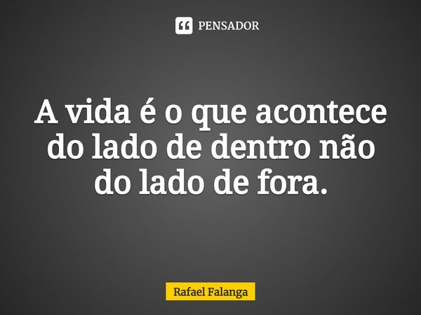 ⁠A vida é o que acontece do lado de dentro não do lado de fora.... Frase de Rafael Falanga.