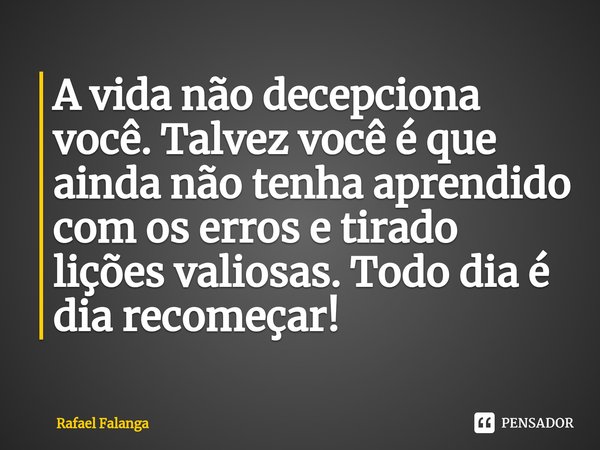⁠A vida não decepciona você. Talvez você é que ainda não tenha aprendido com os erros e tirado lições valiosas. Todo dia é dia recomeçar!... Frase de Rafael Falanga.