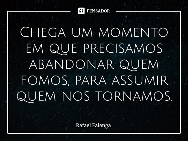 ⁠Chega um momento em que precisamos abandonar quem fomos, para assumir quem nos tornamos.... Frase de Rafael Falanga.