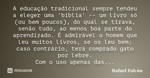 A educação tradicional sempre tendeu a eleger uma 'bíblia' -- um livro só (ou bem poucos), do qual se tirava, senão tudo, ao menos boa parte do aprendizado. É a... Frase de Rafael Falcón.