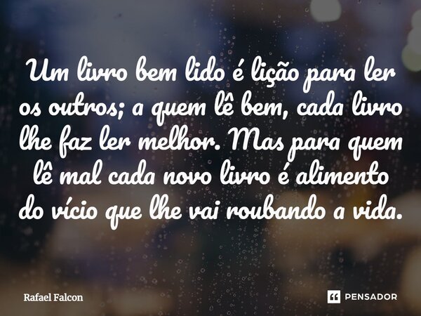 ⁠Um livro bem lido é lição para ler os outros; a quem lê bem, cada livro lhe faz ler melhor. Mas para quem lê mal cada novo livro é alimento do vício que lhe va... Frase de Rafael Falcón.