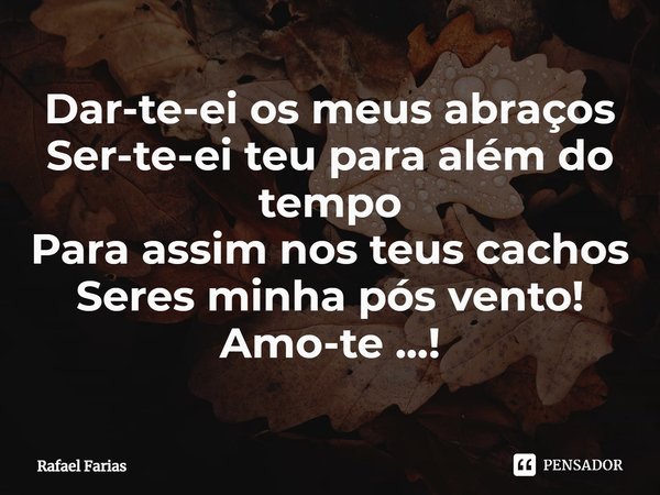 ⁠Dar-te-ei os meus abraços
Ser-te-ei teu para além do tempo
Para assim nos teus cachos
Seres minha pós vento!
Amo-te ...!... Frase de Rafael Farias.