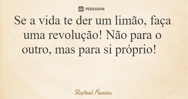 Se a vida te der um limão, faça uma revolução! Não para o outro, mas para si próprio!... Frase de Rafael Farias.