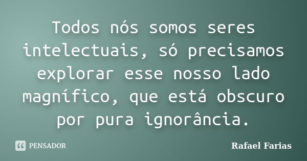 Todos nós somos seres intelectuais, só precisamos explorar esse nosso lado magnífico, que está obscuro por pura ignorância.... Frase de Rafael Farias.