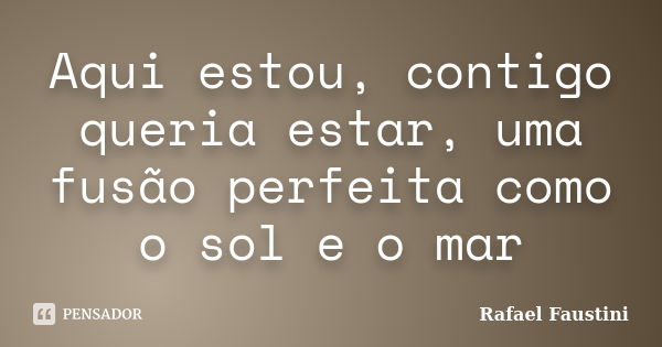 Aqui estou, contigo queria estar, uma fusão perfeita como o sol e o mar... Frase de Rafael Faustini.