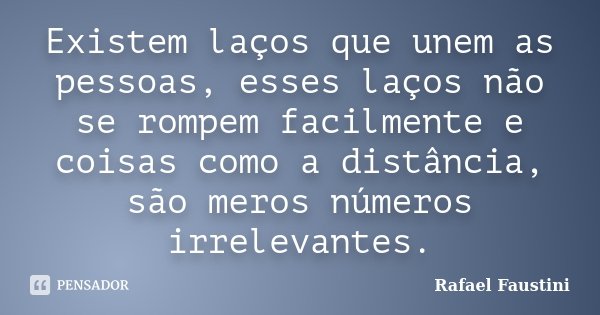 Existem laços que unem as pessoas, esses laços não se rompem facilmente e coisas como a distância, são meros números irrelevantes.... Frase de Rafael Faustini.