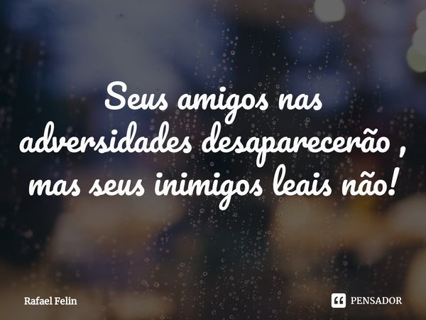 ⁠Seus amigos nas adversidades desaparecerão , mas seus inimigos leais não!... Frase de Rafael Felin.