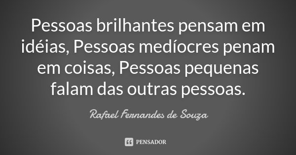 Pessoas brilhantes pensam em idéias, Pessoas medíocres penam em coisas, Pessoas pequenas falam das outras pessoas.... Frase de Rafael Fernandes de Souza.