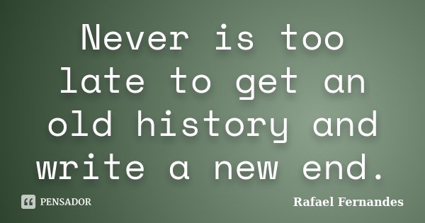 Never is too late to get an old history and write a new end.... Frase de Rafael Fernandes.