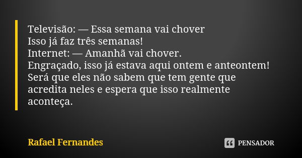 Televisão: — Essa semana vai chover Isso já faz três semanas! Internet: — Amanhã vai chover. Engraçado, isso já estava aqui ontem e anteontem! Será que eles não... Frase de Rafael fernandes.