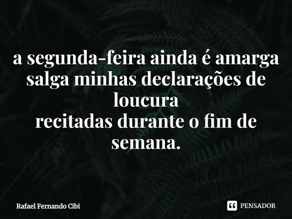 ⁠a segunda-feira ainda é amarga
salga minhas declarações de loucura
recitadas durante o fim de semana.... Frase de Rafael Fernando Cibi.