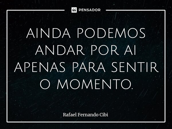 ⁠ainda podemos andar por ai apenas para sentir o momento.... Frase de Rafael Fernando Cibi.