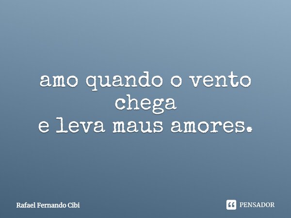 ⁠amo quando o vento chega e leva maus amores.... Frase de Rafael Fernando Cibi.