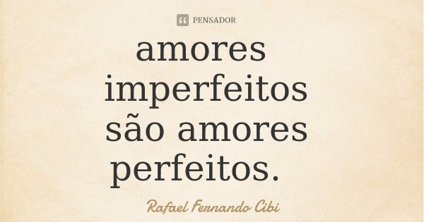 amores imperfeitos são amores perfeitos.... Frase de Rafael Fernando Cibi.