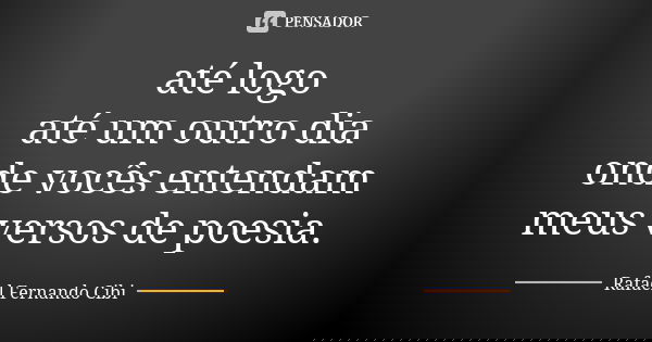 até logo até um outro dia onde vocês entendam meus versos de poesia.... Frase de Rafael Fernando Cibi.