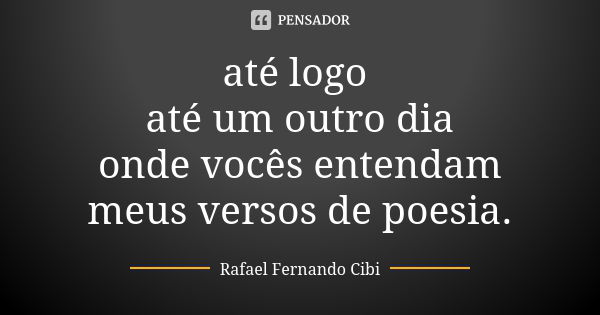 até logo até um outro dia onde vocês entendam meus versos de poesia.... Frase de Rafael Fernando Cibi.