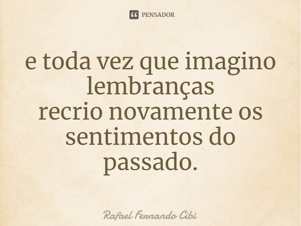 ⁠e toda vez que imagino lembranças recrio novamente os sentimentos do passado.... Frase de Rafael Fernando Cibi.