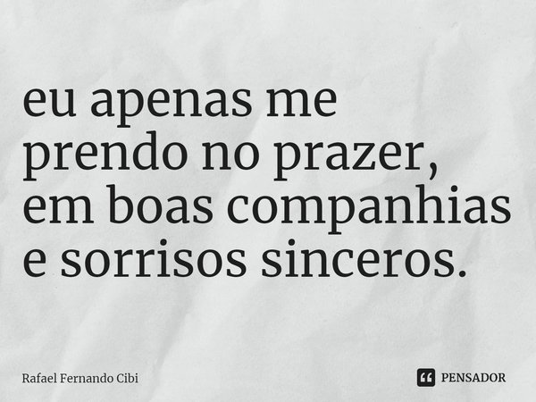 ⁠eu apenas me prendo no prazer, em boas companhias e sorrisos sinceros.... Frase de Rafael Fernando Cibi.