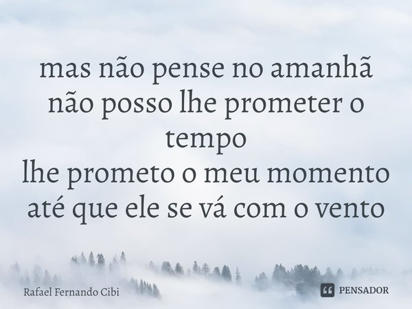 ⁠mas não pense no amanhã
não posso lhe prometer o tempo
lhe prometo o meu momento
até que ele se vá com o vento... Frase de Rafael Fernando Cibi.