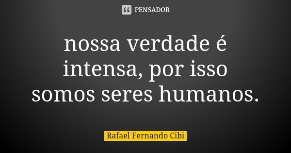 nossa verdade é intensa, por isso somos seres humanos.... Frase de Rafael Fernando Cibi.