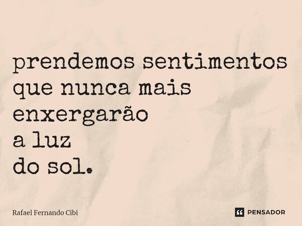 prendemos sentimentos que nunca mais enxergarão a luz do sol. ⁠... Frase de Rafael Fernando Cibi.