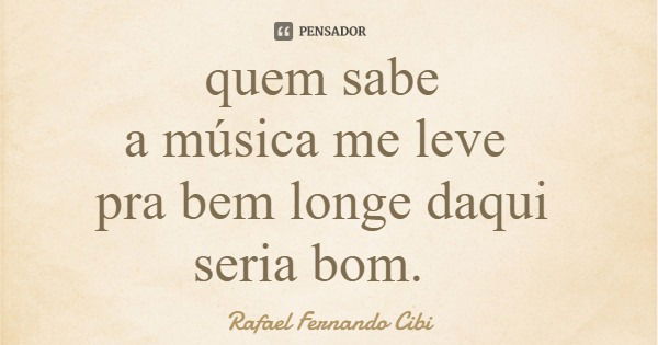 quem sabe a música me leve pra bem longe daqui seria bom.... Frase de Rafael Fernando Cibi.