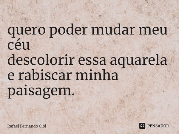 ⁠quero poder mudar meu céu
descolorir essa aquarela
e rabiscar minha paisagem.... Frase de Rafael Fernando Cibi.