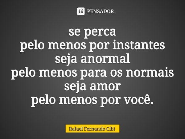 ⁠se perca
pelo menos por instantes
seja anormal
pelo menos para os normais
seja amor
pelo menos por você.... Frase de Rafael Fernando Cibi.