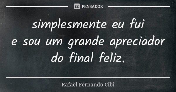 simplesmente eu fui e sou um grande apreciador do final feliz.... Frase de Rafael Fernando Cibi.