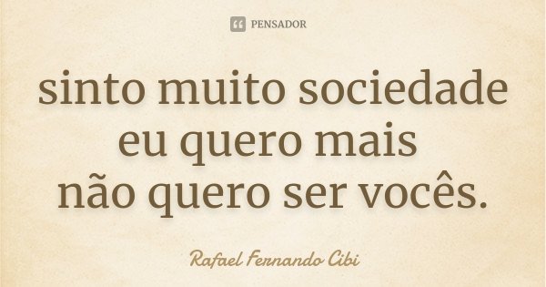 sinto muito sociedade eu quero mais não quero ser vocês.... Frase de Rafael Fernando Cibi.