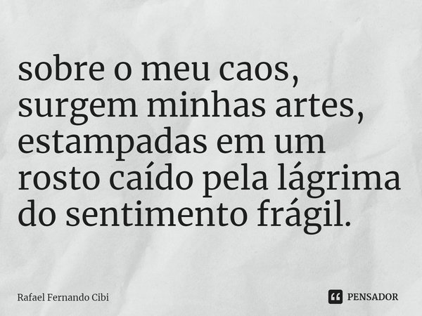 ⁠sobre o meu caos,
surgem minhas artes,
estampadas em um rosto caído pela lágrima
do sentimento frágil.... Frase de Rafael Fernando Cibi.