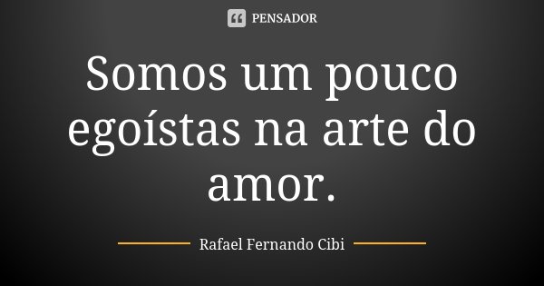 Somos um pouco egoístas na arte do amor.... Frase de Rafael Fernando Cibi.