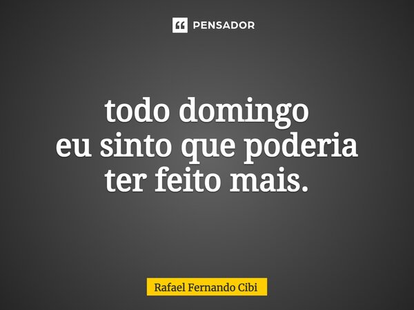 ⁠todo domingo eu sinto que poderia ter feito mais.... Frase de Rafael Fernando Cibi.