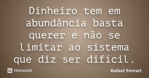 Dinheiro tem em abundância basta querer e não se limitar ao sistema que diz ser difícil.... Frase de Rafael Ferrari.