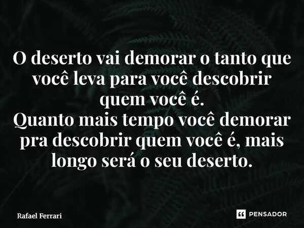 O deserto vai demorar o tanto que você leva para você descobrir quem você é. Quanto mais tempo você demorar pra descobrir quem você é, mais longo será o seu des... Frase de Rafael Ferrari.