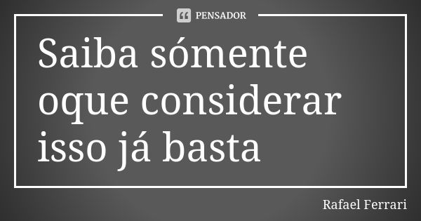 Saiba sómente oque considerar isso já basta... Frase de Rafael Ferrari.