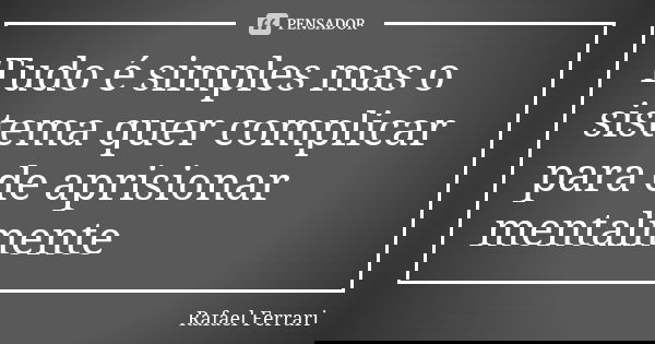 Tudo é simples mas o sistema quer complicar para de aprisionar mentalmente... Frase de Rafael Ferrari.
